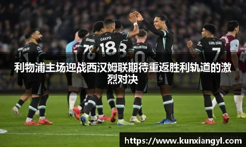 利物浦主场迎战西汉姆联期待重返胜利轨道的激烈对决