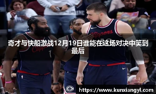 奇才与快船激战12月19日谁能在这场对决中笑到最后