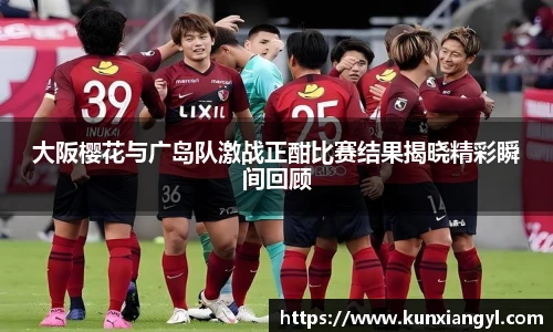 大阪樱花与广岛队激战正酣比赛结果揭晓精彩瞬间回顾