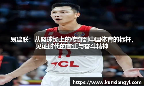 易建联：从篮球场上的传奇到中国体育的标杆，见证时代的变迁与奋斗精神